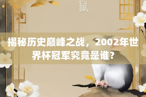揭秘历史巅峰之战，2002年世界杯冠军究竟是谁？漯河市盈旭机械设备有限公司