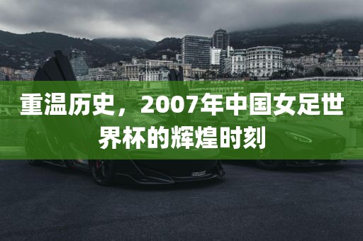 重温历史，2007年中国女足世界杯的辉煌时刻