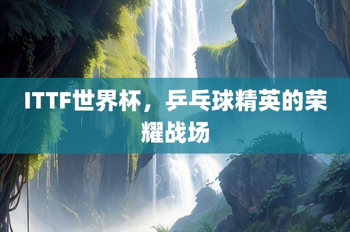 ITTF世界杯，乒乓球精英的荣耀战场漯河市盈旭机械设备有限公司