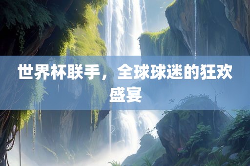 世界杯联手，全球球迷的狂欢盛宴