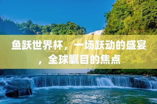 鱼跃世界杯，一场跃动的盛宴，全漯河市盈旭机械设备有限公司球瞩目的焦点