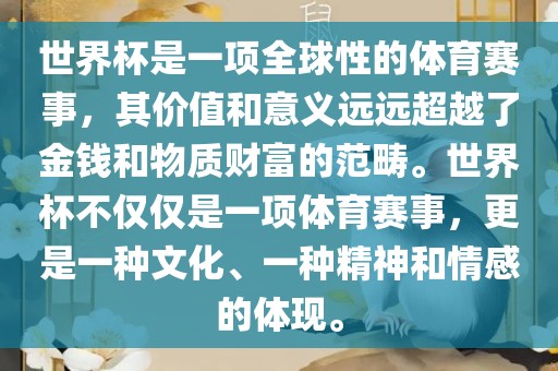 世界杯是一项全球性的体育赛事，其价值和意义远远超越了金钱和物质财富的范畴。世界杯不仅仅是一项体育赛事，更是一种文化、一种精神和情感的体现。
