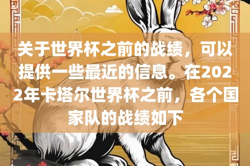 关于世界杯之前的战绩，可以提供一些最近的信息。在2022年卡塔尔世界杯之前，各个国家队的战绩如下漯河市盈旭机械设备有限公司