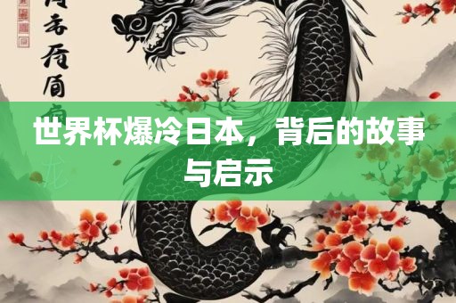 世界杯爆冷日本，背后的故事与启示