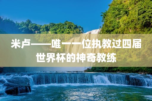 米卢——唯一一位执教过四届世界杯的神奇教练