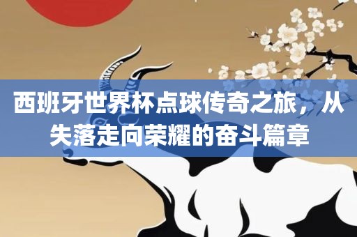 西班牙世界杯点球传奇之旅，从失落走向荣耀的奋斗篇章漯河市盈旭机械设备有限公司