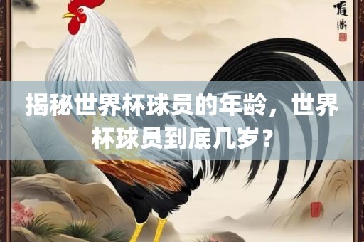 揭秘世界杯球员的年龄，世界杯球员到底几岁？