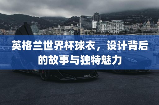 英格兰世界杯球衣，设计背后的故事与独特魅力漯河市盈旭机械设备有限公司