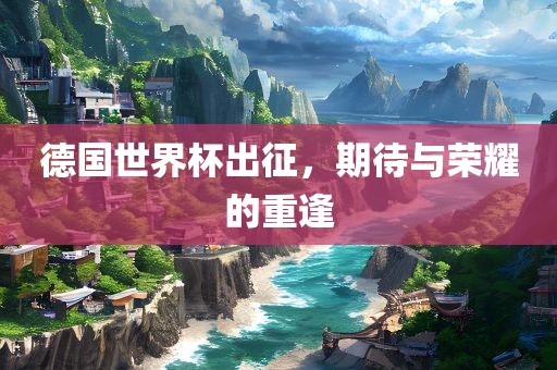 德国世界杯出征，期待与荣耀的重逢漯河市盈旭机械设备有限公司