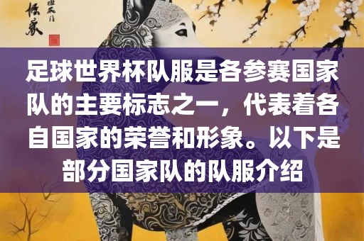 足球世界杯队服是各参赛国家队的主要标志之一，代表着各自国家的荣誉和形象。以下是部分国家队的队服介绍