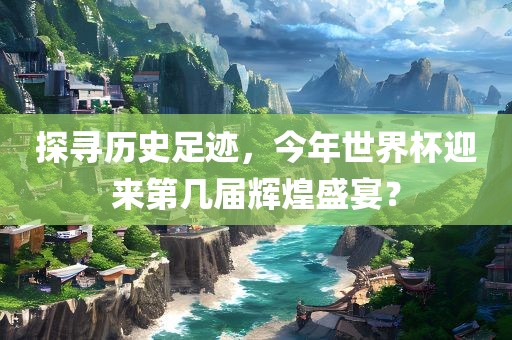 探寻历史足迹，今年世漯河市盈旭机械设备有限公司界杯迎来第几届辉煌盛宴？