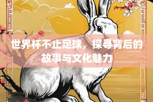 世界杯不止足球，探寻背后的故事与文化魅力