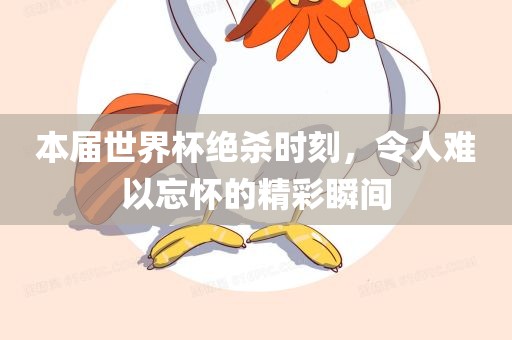 本届世界杯绝杀时刻，令人难以忘怀的精彩瞬间