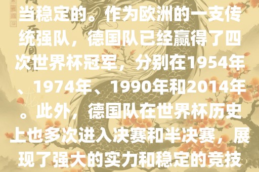 德国队在世界杯上的表现是相当稳定的。作为欧洲的一支传统强队，德国队已经赢得了四次世界杯冠军，分别在1954年、1974年、1990年和2014年。此外，德国队在世界杯历史上也多次进入决赛和半决赛，展现了强大的实力和稳定的竞技状态。