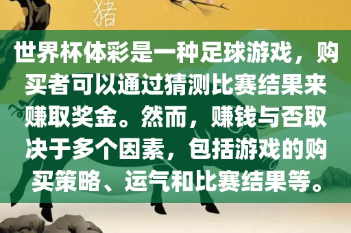 世界杯体彩是一种足球游戏，购买者可以通过猜测比赛结果来赚取奖金。然而，赚钱与否取决于多个因素，包括游戏的购买策略、运气和比赛结果等。