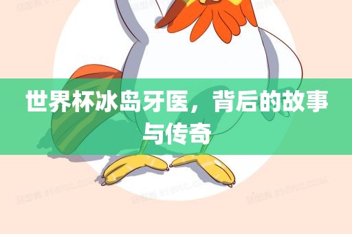 世界杯冰岛牙医，背后的故事与传奇漯河市盈旭机械设备有限公司