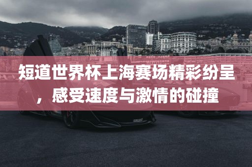 短道世界杯上海赛场精彩纷呈，感受速度与激情的碰撞