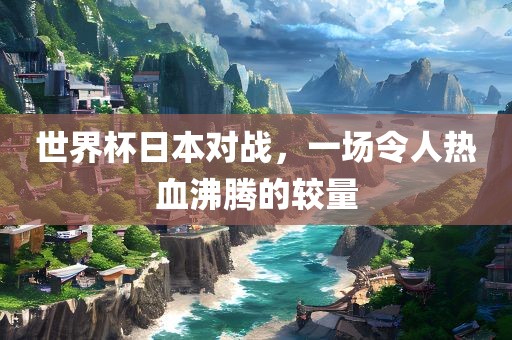 世界杯日本对战，一场令人热血沸腾的较量漯河市盈旭机械设备有限公司