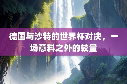 德国与沙特的世界杯对决，一场意料之外的较量漯河市盈旭机械设备有限公司