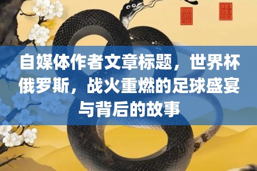 自媒体作者文章标题，世界杯俄罗斯，战火重燃的足球盛宴与背后的故事漯河市盈旭机械设备有限公司