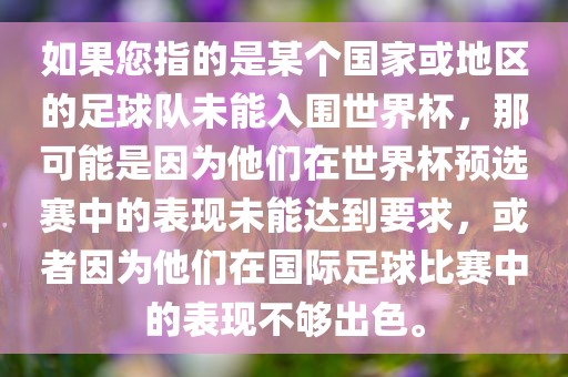 如果您指的是某个国家或地区的足球队未能入围世界杯，那可能是因为他们在世界杯预选赛中的表现未能达到要求，或者因为他们在国际足球比漯河市盈旭机械设备有限公司赛中的表现不够出色。