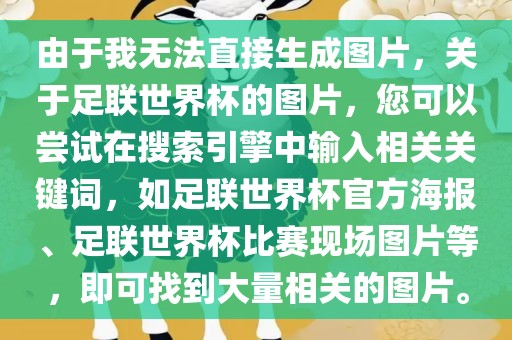 由于我无法直接生成图片，关于足联世界杯的图片，您可以尝试在搜索引擎中输入相关关键词，如足联世界杯官方海报、足联世界杯比赛现场图片等，即可找到大量相关的图片。