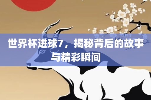 世界杯进球7，揭秘背后的故事与精彩瞬间