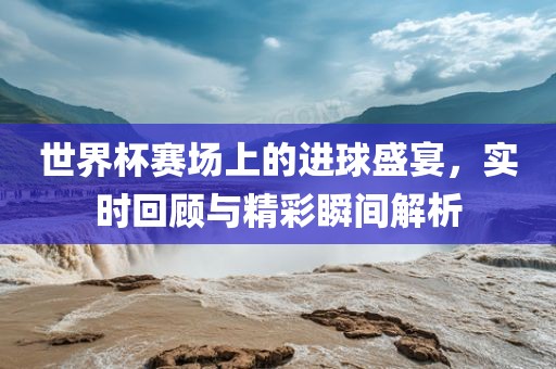 世界杯赛场上的进球盛宴，实时回漯河市盈旭机械设备有限公司顾与精彩瞬间解析