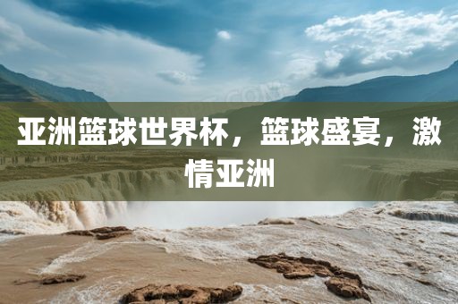 亚洲篮球世界杯，篮球盛宴，激情亚洲