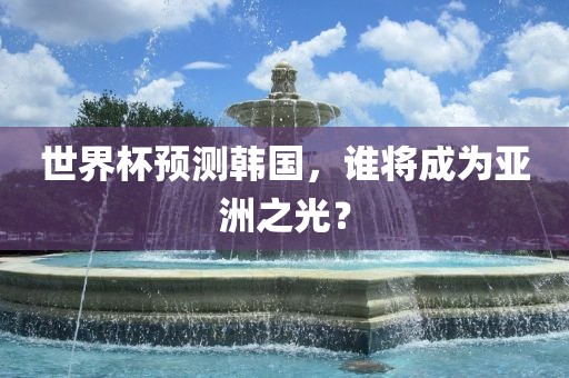 世界杯预测韩国，谁将成为亚洲之光？