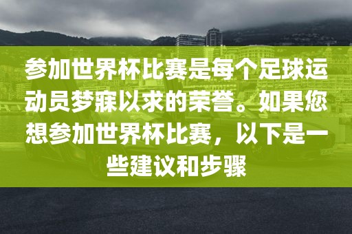 参加世界杯比赛是每个足球运动员梦寐以求的荣誉。如果您想参加世界杯比赛，以下是一些建议和步骤漯河市盈旭机械设备有限公司