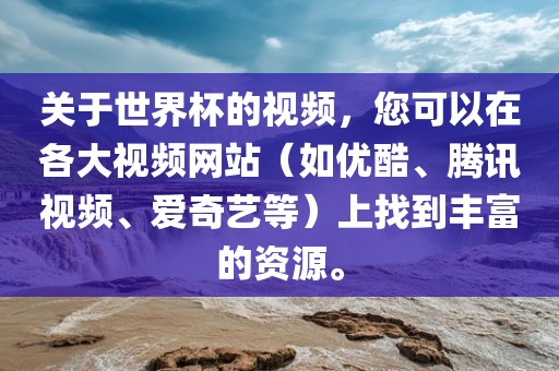 关于世界杯的视频，您可以在各大视频网站（如优酷、腾讯视频、爱奇艺等）上找到丰富的资源。