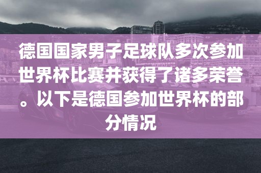 德国国家男子足球队多次参加世界杯比赛并获得了诸多荣誉。以下是德国参加世界杯的部分情况