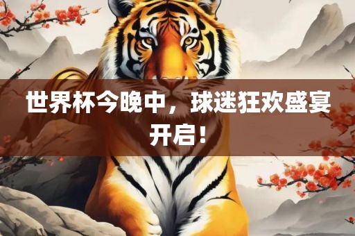 世界杯今晚中，球迷狂欢盛宴开启！