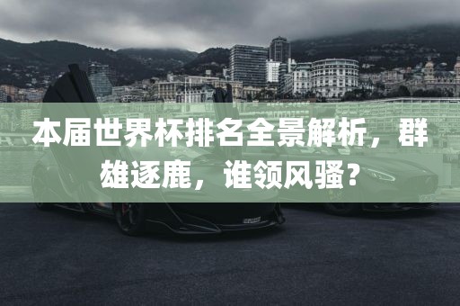 本届世界杯排名全景解析，群雄逐鹿，谁领风骚？