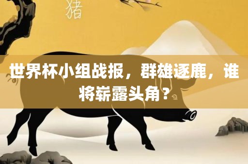 世界杯小组战报，群雄逐鹿，谁将崭露头角？