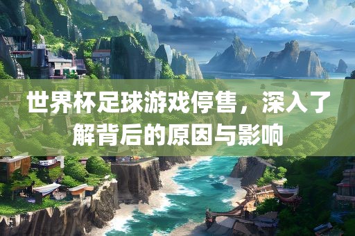 世界杯足球游戏停售，深入了解背后的原因与影响漯河市盈旭机械设备有限公司