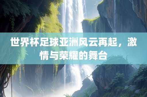 世界杯足球亚洲风云再起，激情与荣耀的舞台漯河市盈旭机械设备有限公司