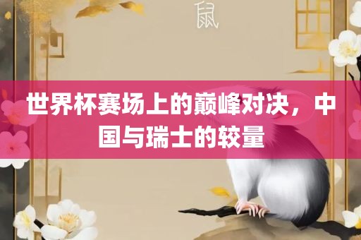 世界杯赛场上的巅峰对决，中国与瑞士的较量