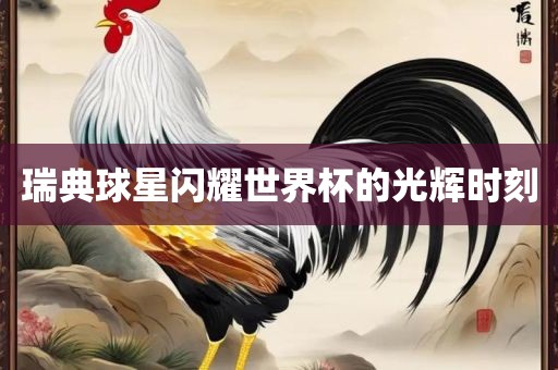 瑞典球星闪耀世界杯的光辉时刻
