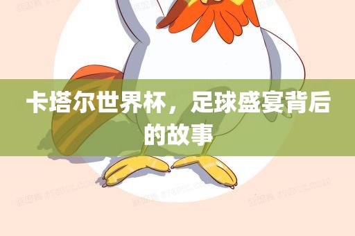 卡塔尔世界杯，足球盛宴背后的故事