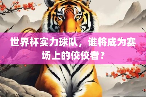 世界杯实力球队，谁将成为赛场上的佼佼者？