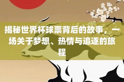 揭秘世界杯球票背后的故事，一场关于梦想、热情与追逐的旅程