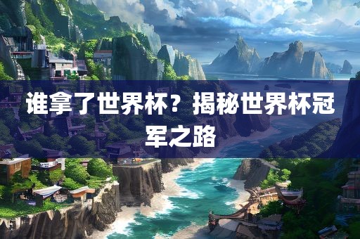 谁拿了世界杯？揭秘世界杯冠军之路
