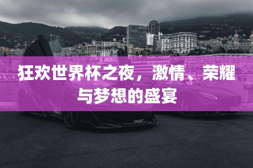 狂欢世界杯之夜，激情、荣耀与梦想的盛宴