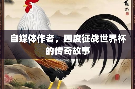 自媒体作者，四度征战世界杯的传奇故事