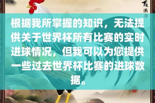 根据我所掌握的知识，无法提供关于世界杯所有比赛的实时进球情况，但我可以为您提供一些过去世界杯比赛的进球数据。漯河市盈旭机械设备有限公司