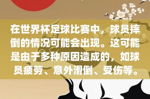 在世界杯足球比赛中，球员摔倒的情况可能会出现。这可能是由于多种原因造成的，如球员疲劳、意外滑倒、受伤等。