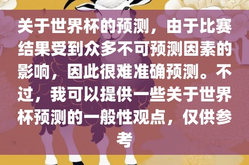 关于世界杯的预测，由于比赛结果受到众多不可预测因素的影响，因此很难准确预测。不过，我可以提供一些关于世界杯预测的一般性观点，仅供参考漯河市盈旭机械设备有限公司