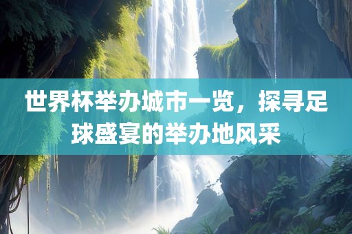 世界杯举办城市一览，探寻足球盛宴的举办地风采